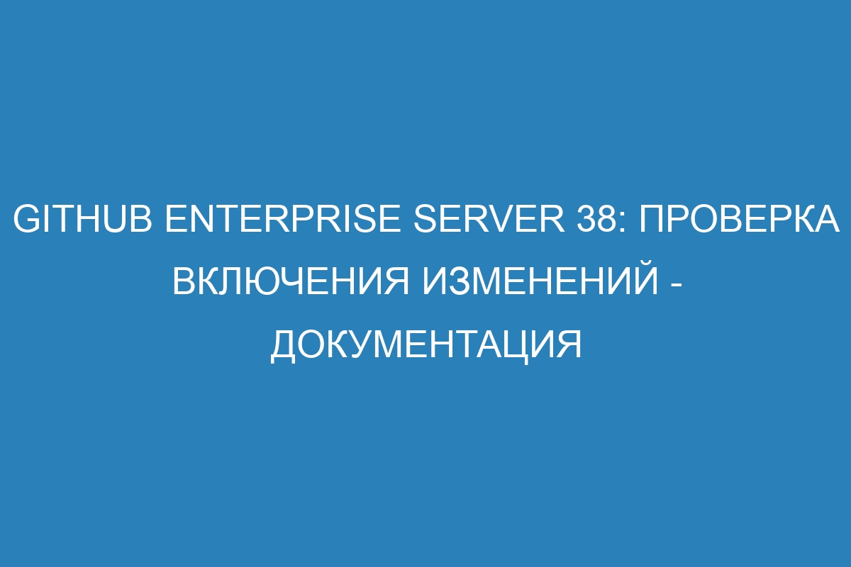 GitHub Enterprise Server 38: Проверка включения изменений - документация