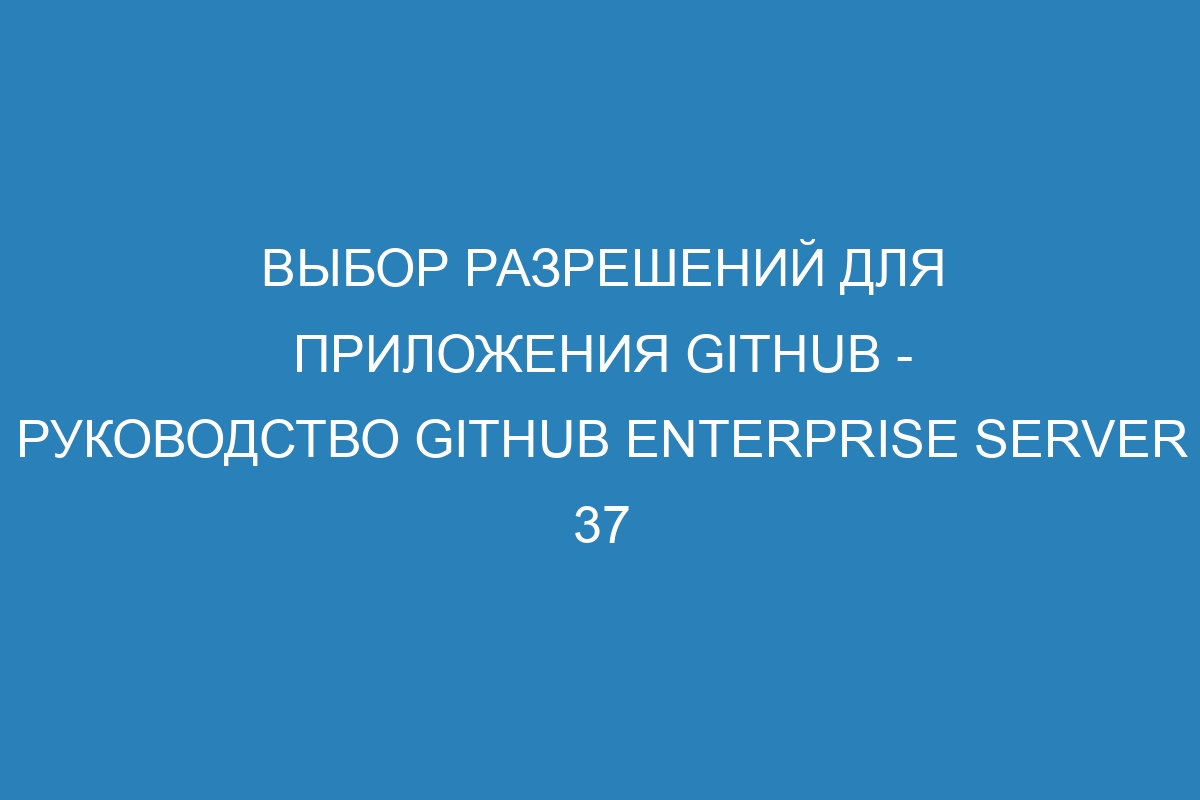 Выбор разрешений для приложения GitHub - Руководство GitHub Enterprise Server 37