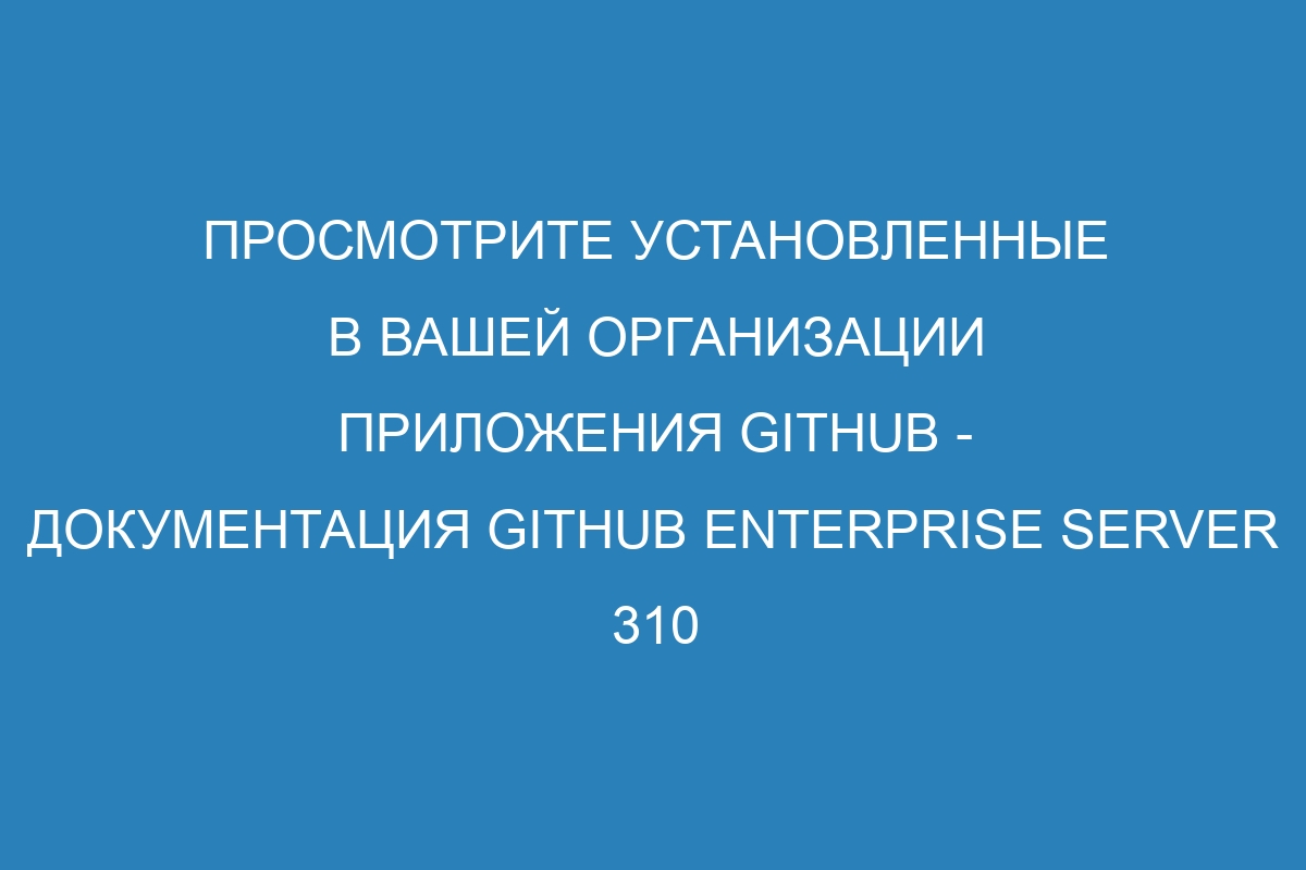 Просмотрите установленные в вашей организации приложения GitHub - документация GitHub Enterprise Server 310