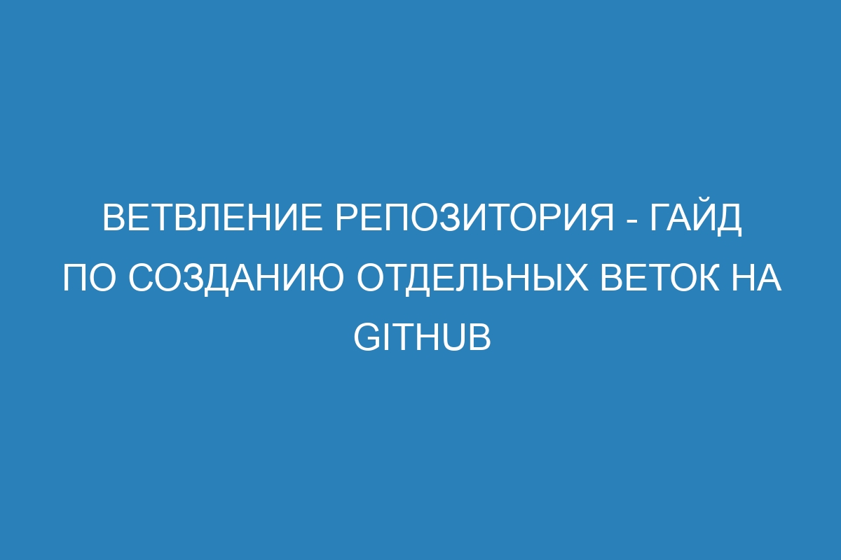 Ветвление репозитория - гайд по созданию отдельных веток на GitHub