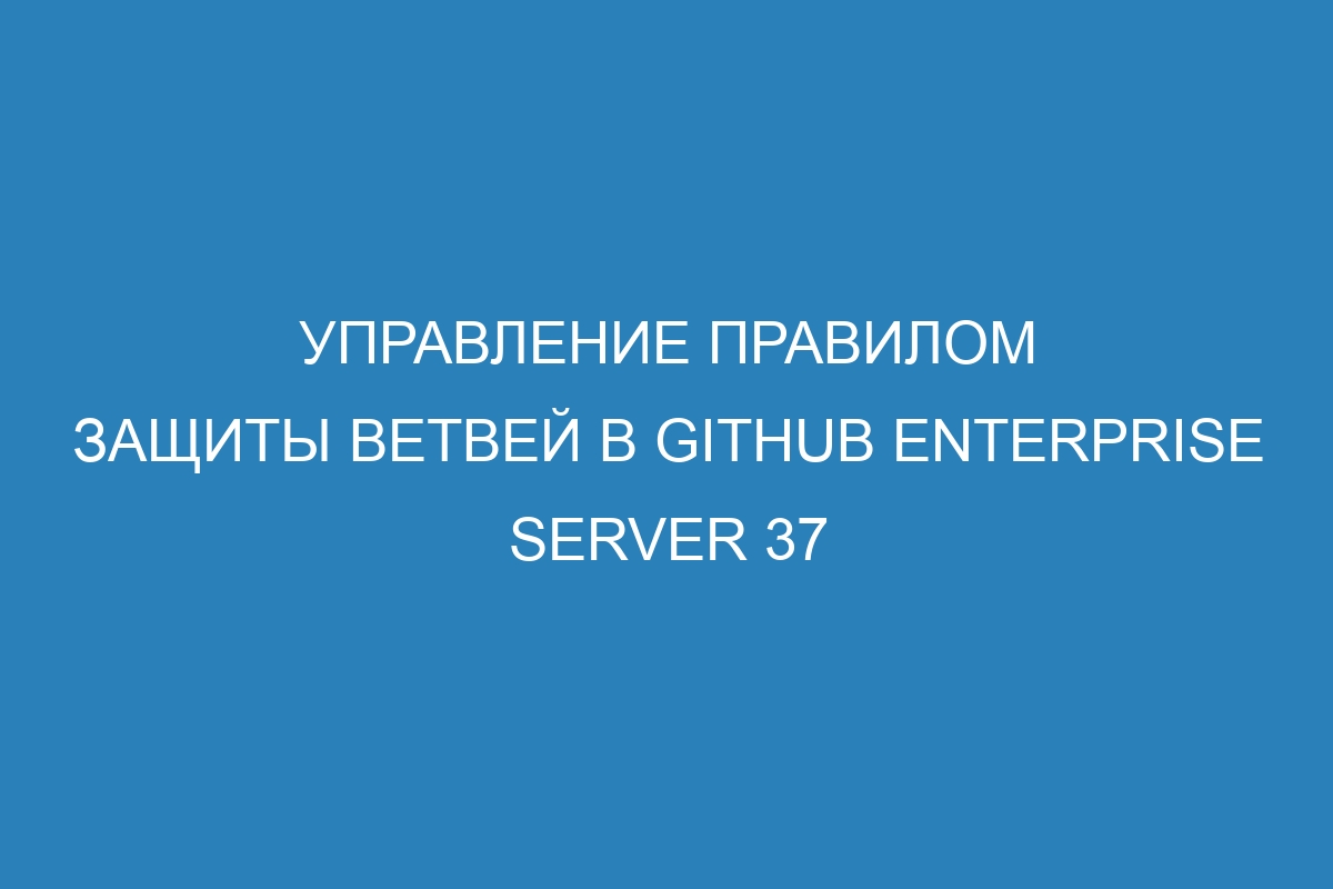 Управление правилом защиты ветвей в GitHub Enterprise Server 37