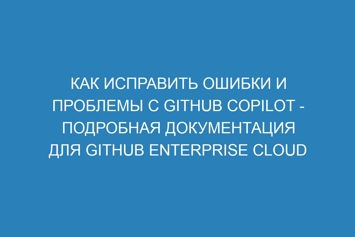 Как исправить ошибки и проблемы с GitHub Copilot - подробная документация для GitHub Enterprise Cloud