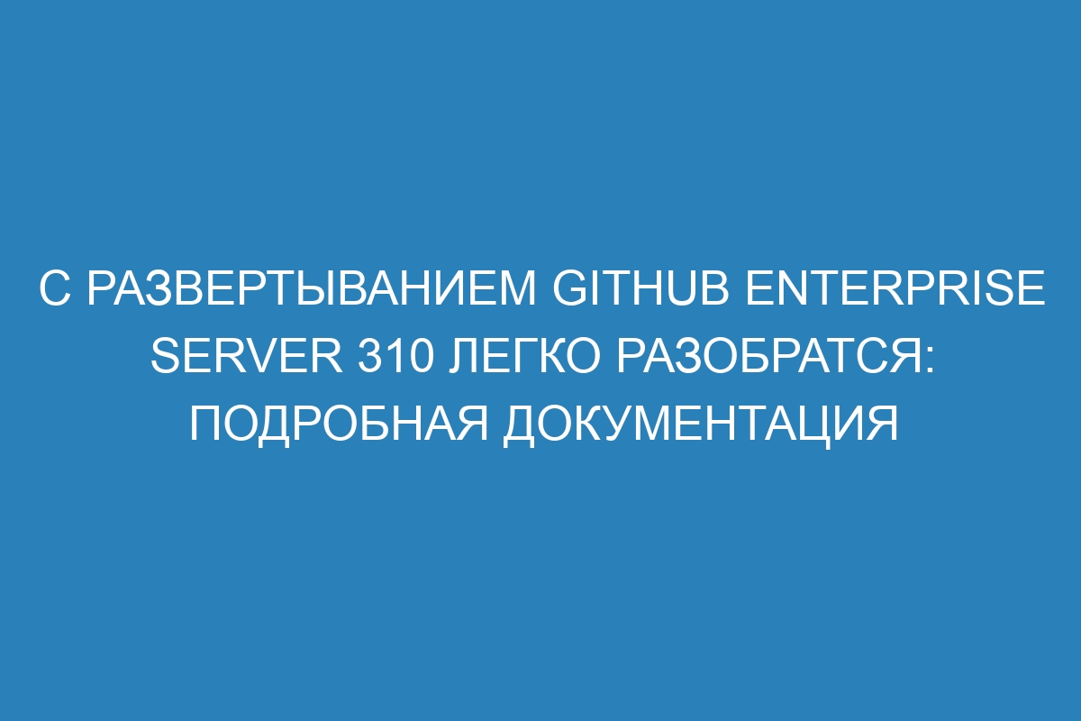 С развертыванием GitHub Enterprise Server 310 легко разобратся: подробная документация