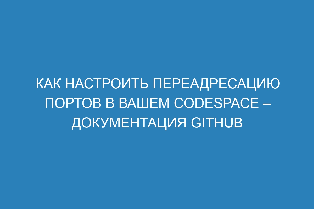 Как настроить переадресацию портов в вашем Codespace – Документация GitHub