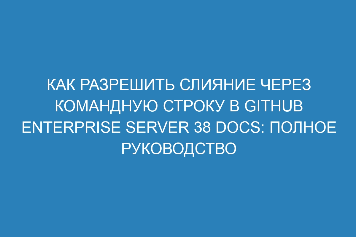 Как разрешить слияние через командную строку в GitHub Enterprise Server 38 Docs: полное руководство