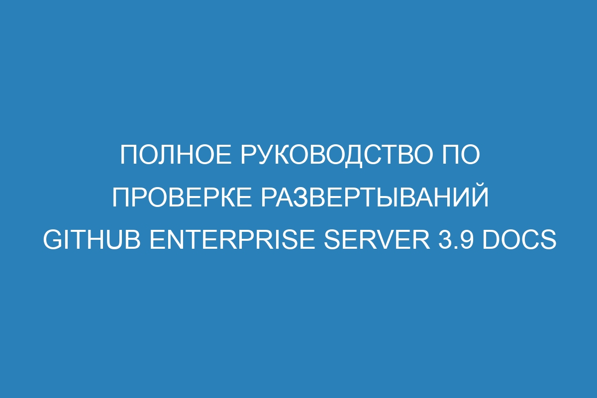 Полное руководство по проверке развертываний GitHub Enterprise Server 3.9 Docs