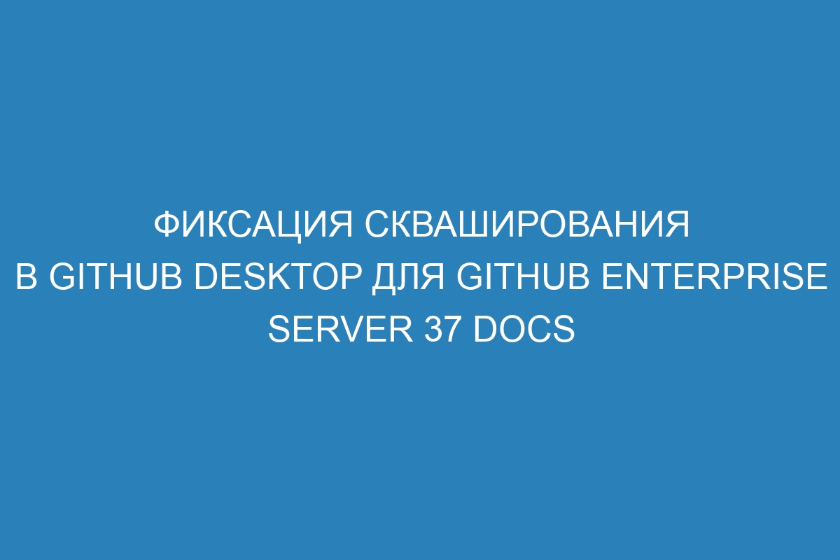 Фиксация скваширования в GitHub Desktop для GitHub Enterprise Server 37 Docs