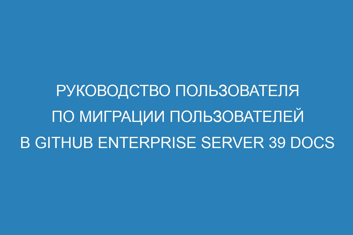 Руководство пользователя по миграции пользователей в GitHub Enterprise Server 39 Docs