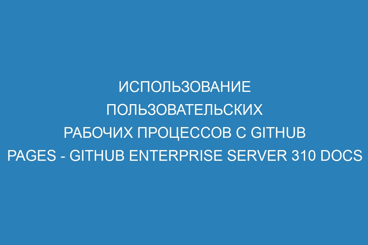 Использование пользовательских рабочих процессов с GitHub Pages - GitHub Enterprise Server 310 Docs