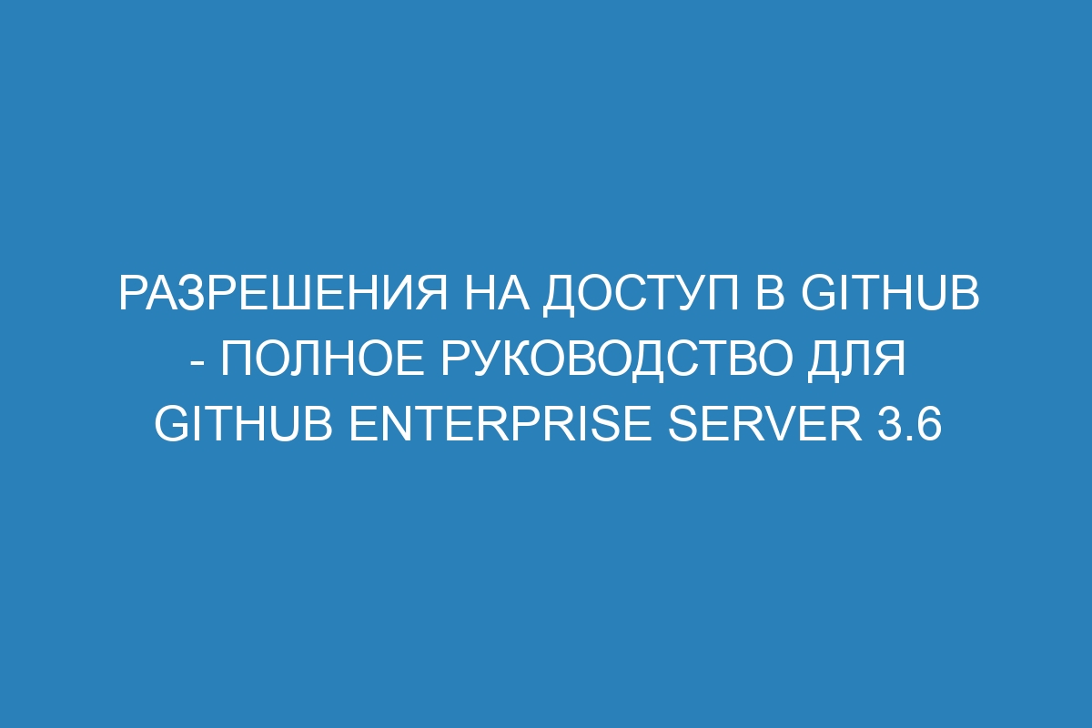 Разрешения на доступ в GitHub - полное руководство для GitHub Enterprise Server 3.6