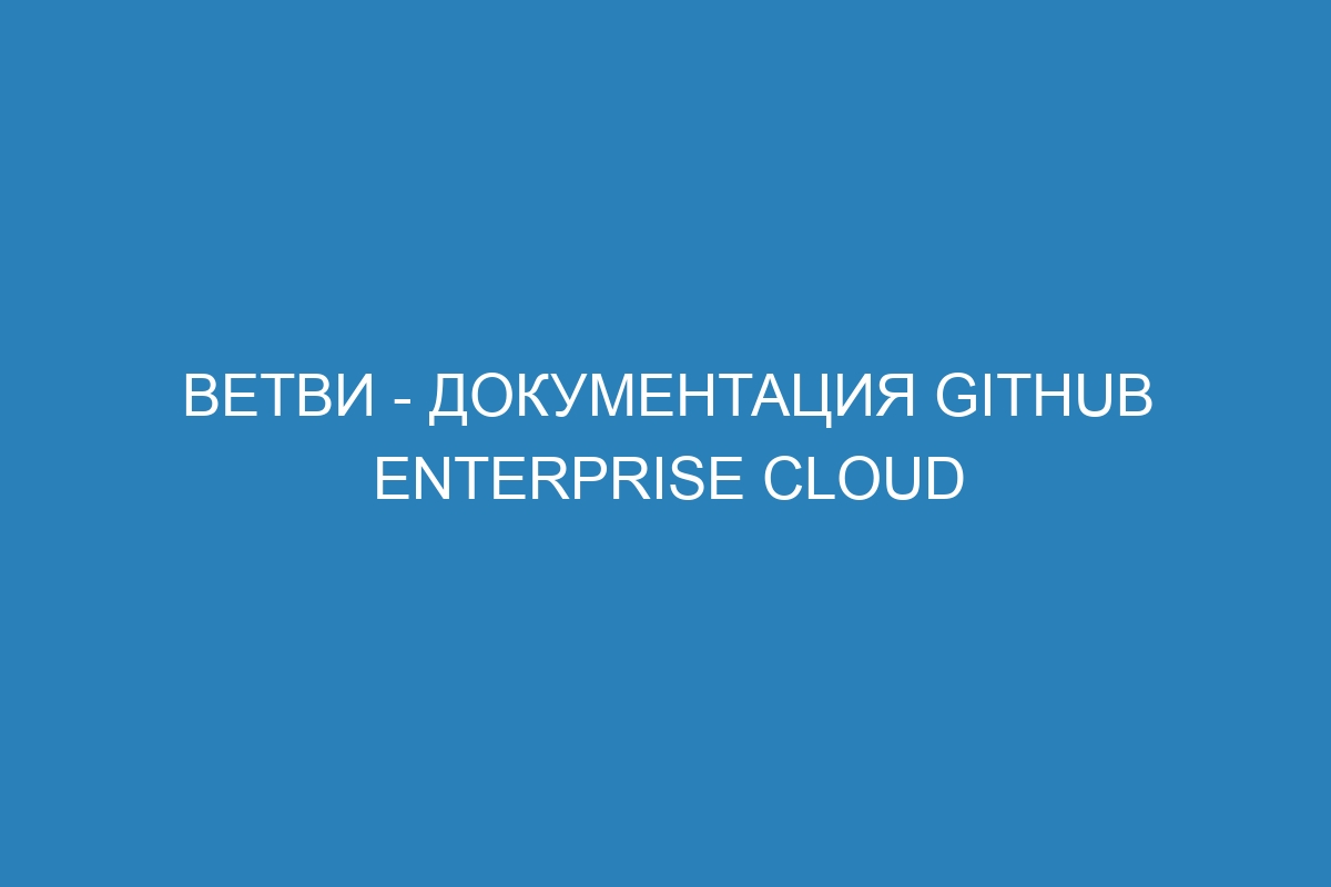 Ветви - документация GitHub Enterprise Cloud