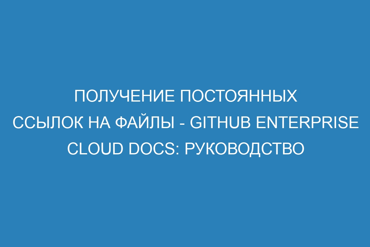 Получение постоянных ссылок на файлы - GitHub Enterprise Cloud Docs: руководство