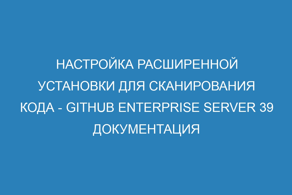 Настройка расширенной установки для сканирования кода - GitHub Enterprise Server 39 Документация