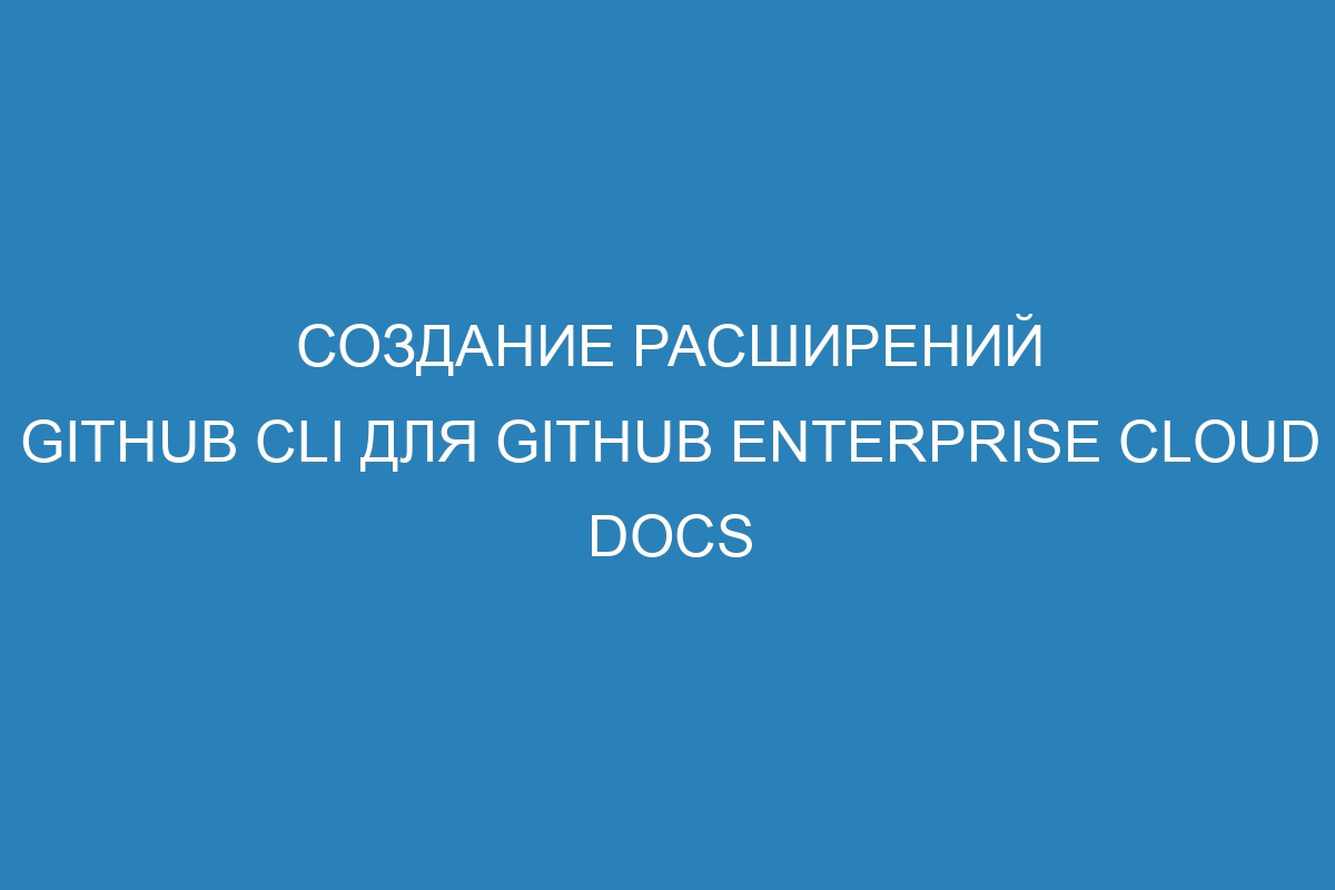 Создание расширений GitHub CLI для GitHub Enterprise Cloud Docs