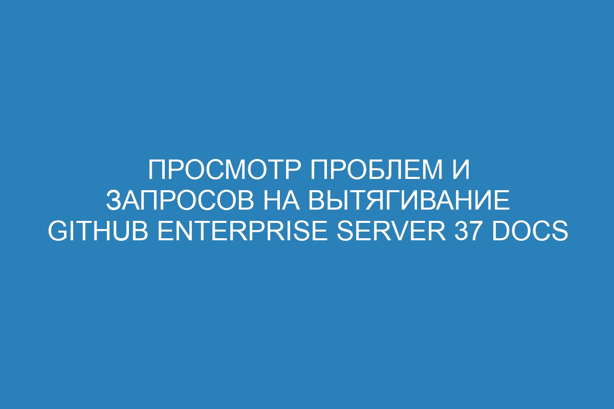 Просмотр проблем и запросов на вытягивание GitHub Enterprise Server 37 Docs