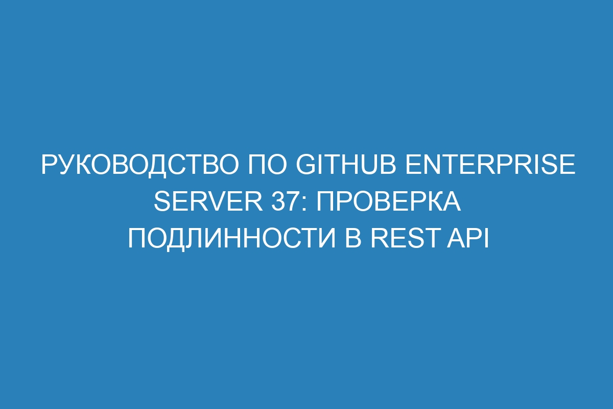 Руководство по GitHub Enterprise Server 37: проверка подлинности в REST API