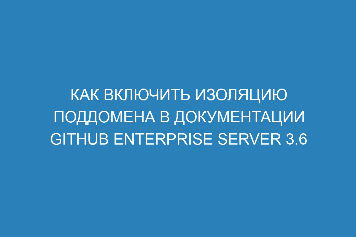 Как включить изоляцию поддомена в документации GitHub Enterprise Server 3.6