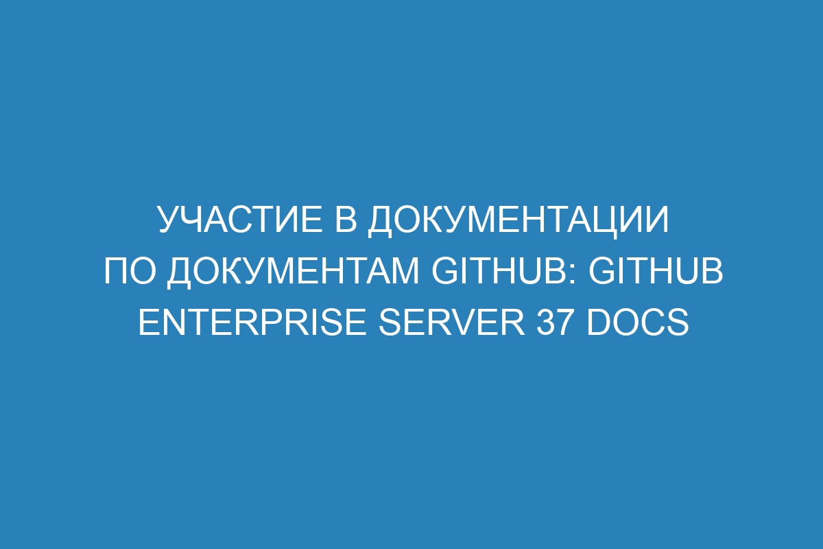 Участие в документации по документам GitHub: GitHub Enterprise Server 37 Docs