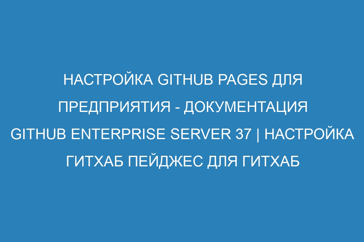 Настройка GitHub Pages для предприятия - документация GitHub Enterprise Server 37 | Настройка гитхаб пейджес для гитхаб энтерпрайз сервера 37