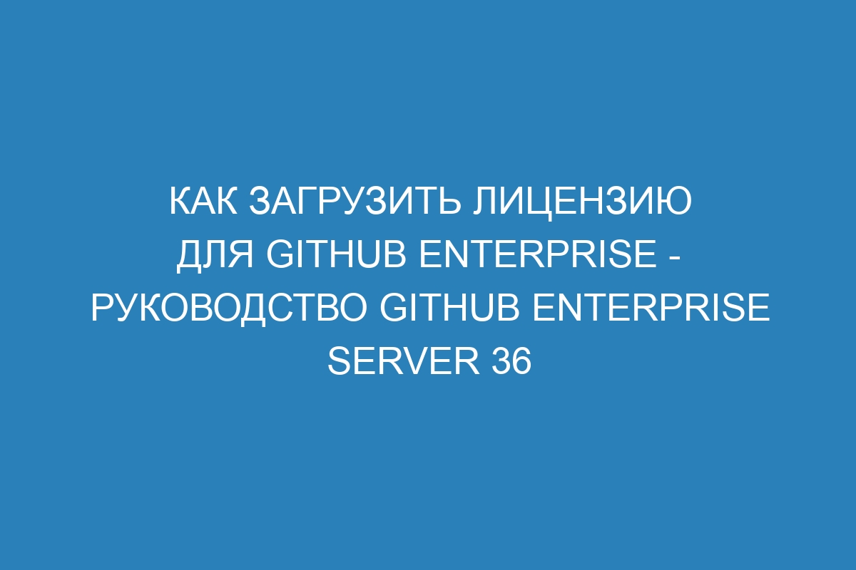 Как загрузить лицензию для GitHub Enterprise - руководство GitHub Enterprise Server 36