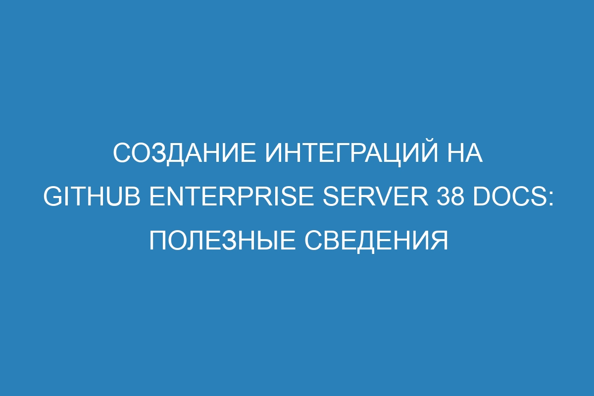 Создание интеграций на GitHub Enterprise Server 38 Docs: полезные сведения