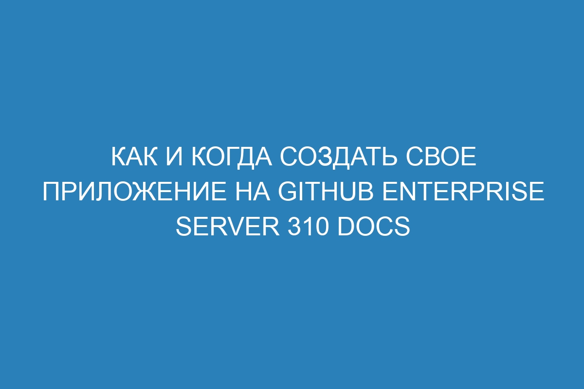 Как и когда создать свое приложение на GitHub Enterprise Server 310 Docs