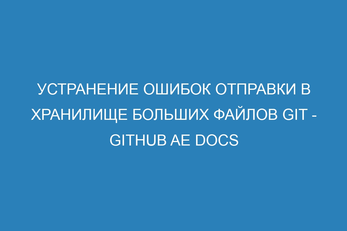 Устранение ошибок отправки в хранилище больших файлов GIT - GitHub AE Docs