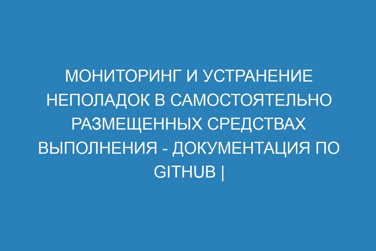 Мониторинг и устранение неполадок в самостоятельно размещенных средствах выполнения - Документация по GitHub | Официальный сайт