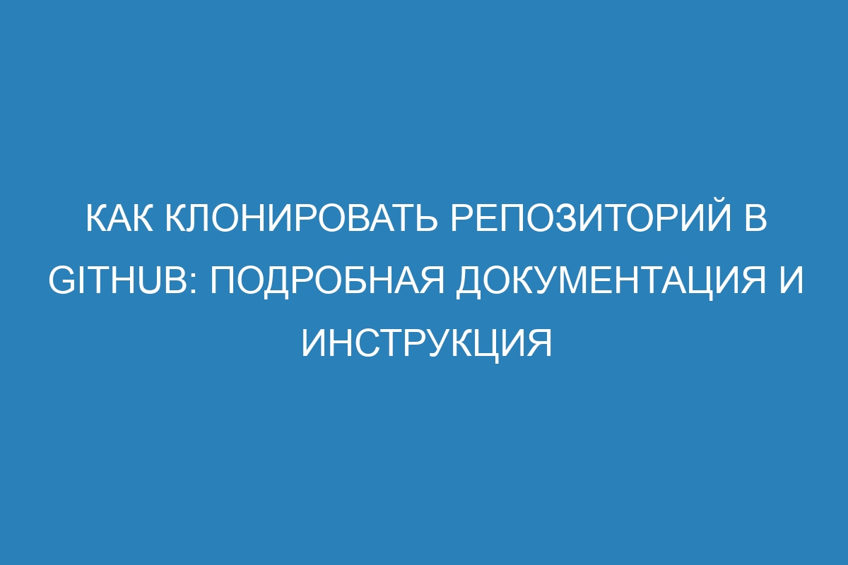 Как клонировать репозиторий в GitHub: подробная документация и инструкция