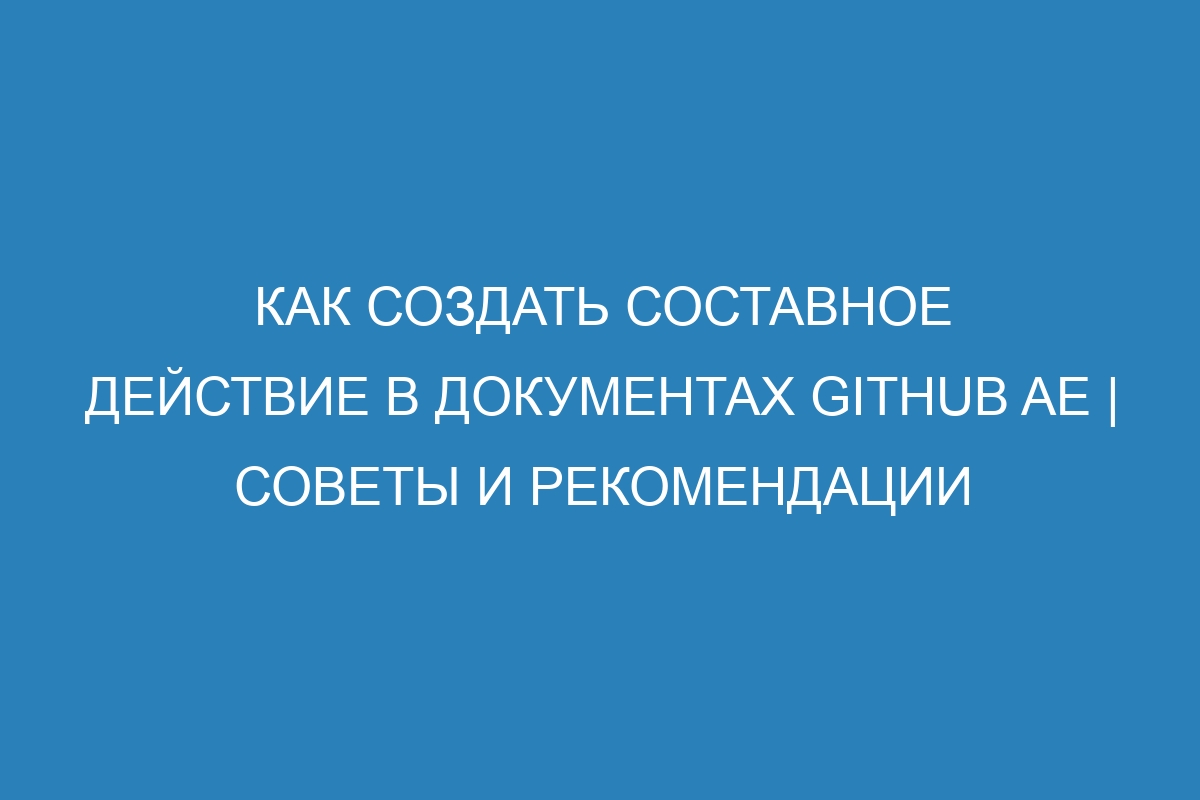 Как создать составное действие в документах GitHub AE | Советы и рекомендации