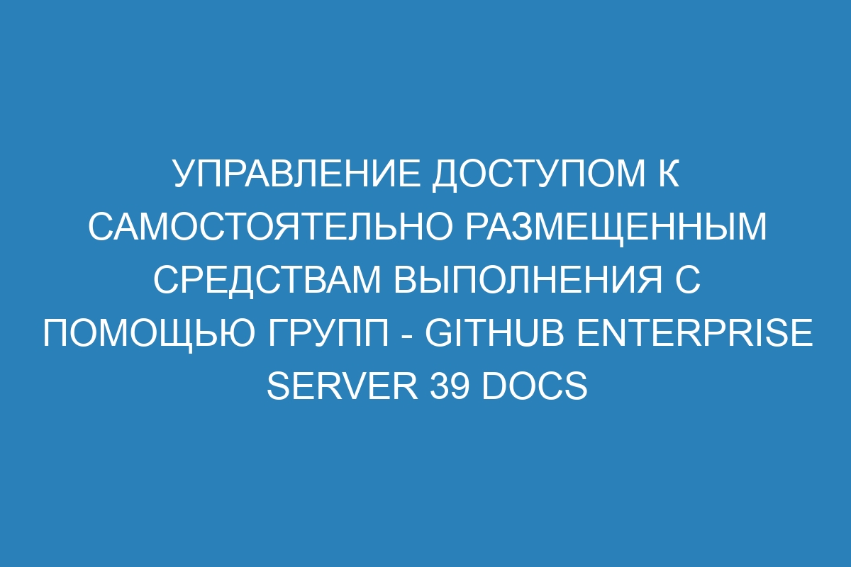 Управление доступом к самостоятельно размещенным средствам выполнения с помощью групп - GitHub Enterprise Server 39 Docs