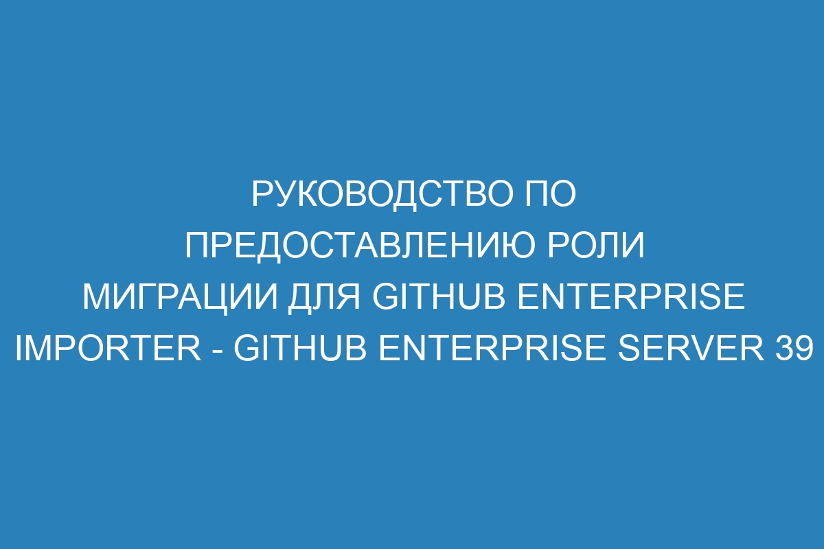 Руководство по предоставлению роли миграции для GitHub Enterprise Importer - GitHub Enterprise Server 39