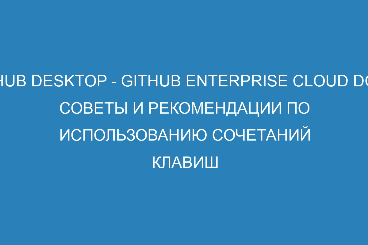 GitHub Desktop - GitHub Enterprise Cloud Docs: советы и рекомендации по использованию сочетаний клавиш