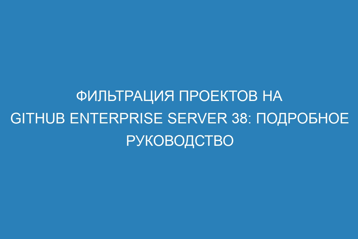 Фильтрация проектов на GitHub Enterprise Server 38: подробное руководство