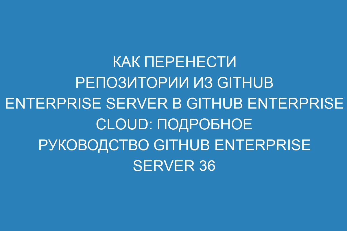 Как перенести репозитории из GitHub Enterprise Server в GitHub Enterprise Cloud: подробное руководство GitHub Enterprise Server 36