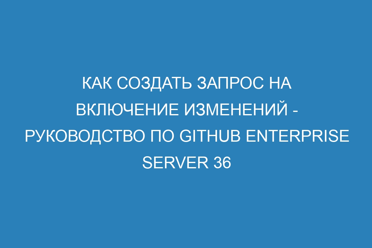 Как создать запрос на включение изменений - руководство по GitHub Enterprise Server 36