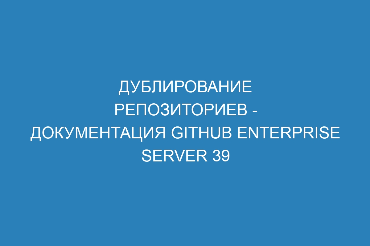 Дублирование репозиториев - документация GitHub Enterprise Server 39