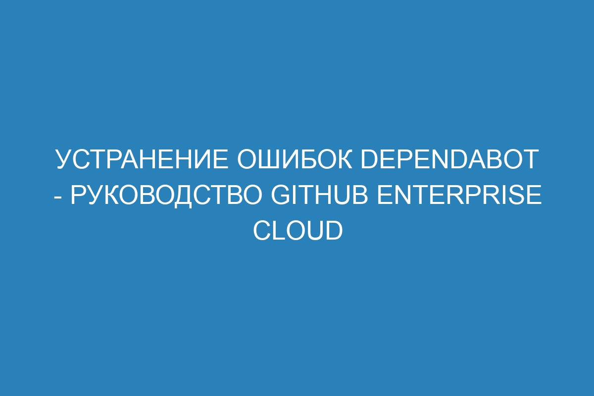 Устранение ошибок Dependabot - Руководство GitHub Enterprise Cloud