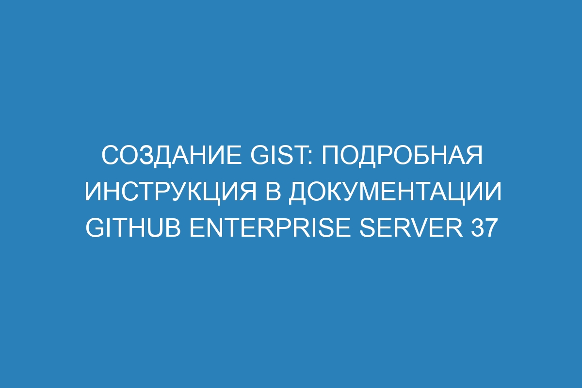 Создание gist: подробная инструкция в документации GitHub Enterprise Server 37