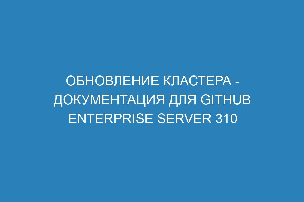 Обновление кластера - документация для GitHub Enterprise Server 310