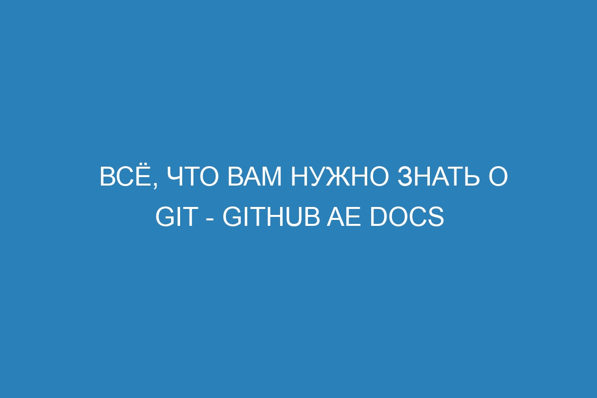 Всё, что вам нужно знать о Git - GitHub AE Docs