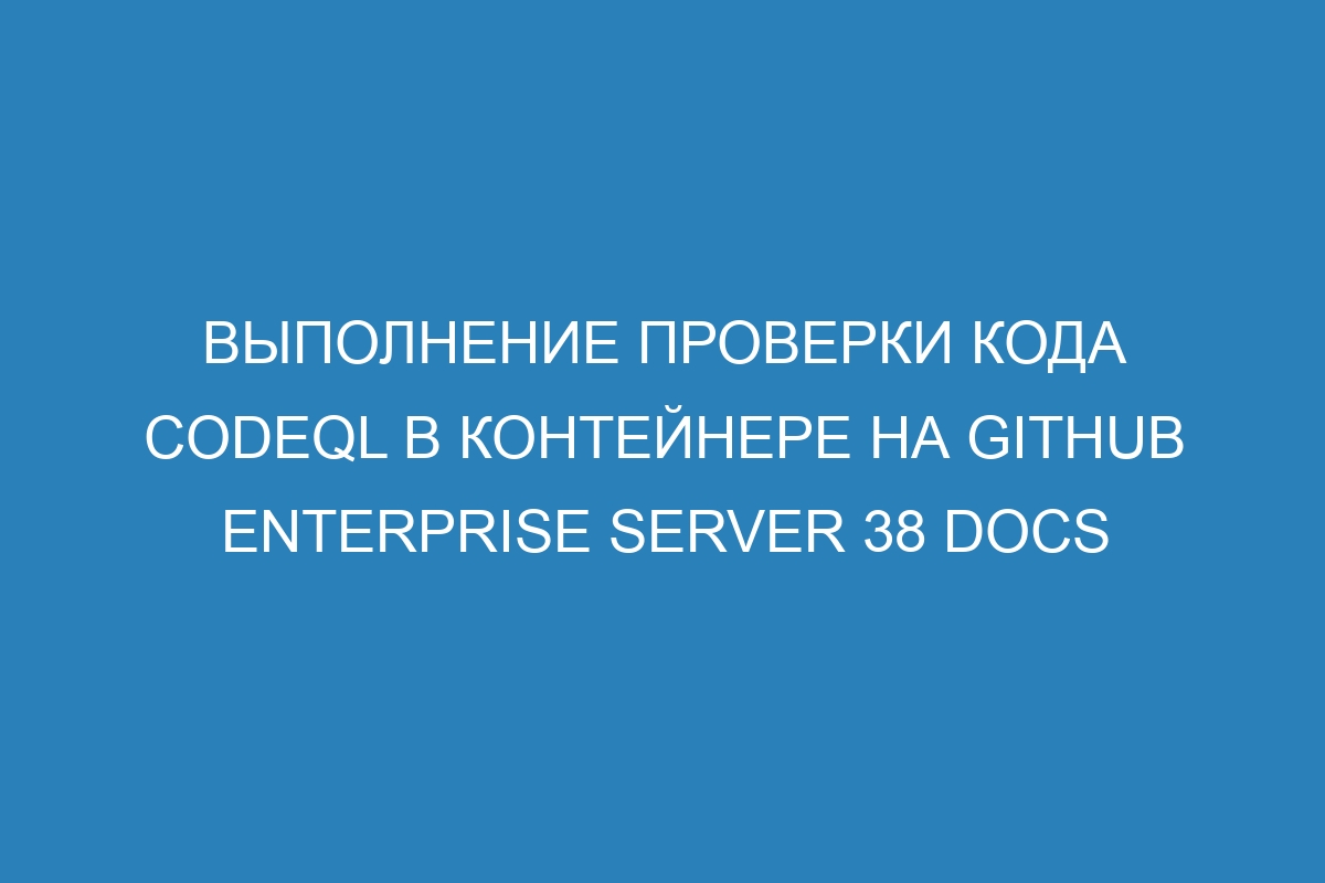 Выполнение проверки кода CodeQL в контейнере на GitHub Enterprise Server 38 Docs