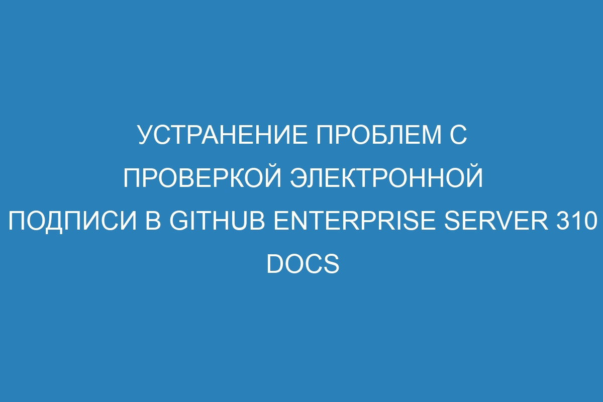 Устранение проблем с проверкой электронной подписи в GitHub Enterprise Server 310 Docs