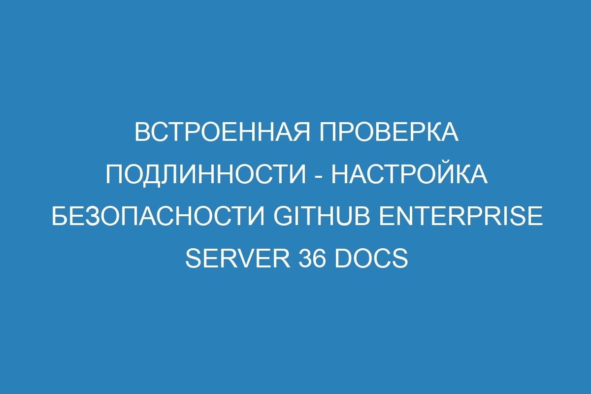 Встроенная проверка подлинности - настройка безопасности GitHub Enterprise Server 36 Docs