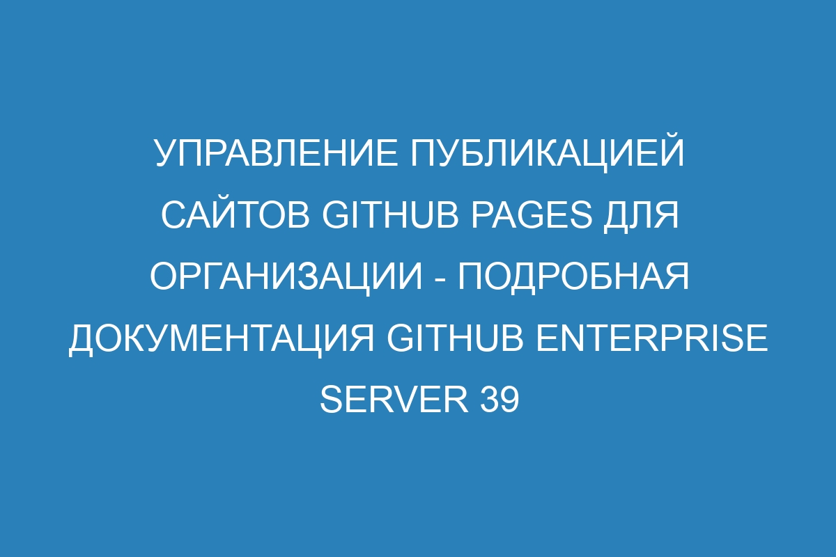 Управление публикацией сайтов GitHub Pages для организации - подробная документация GitHub Enterprise Server 39