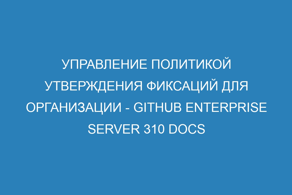 Управление политикой утверждения фиксаций для организации - GitHub Enterprise Server 310 Docs