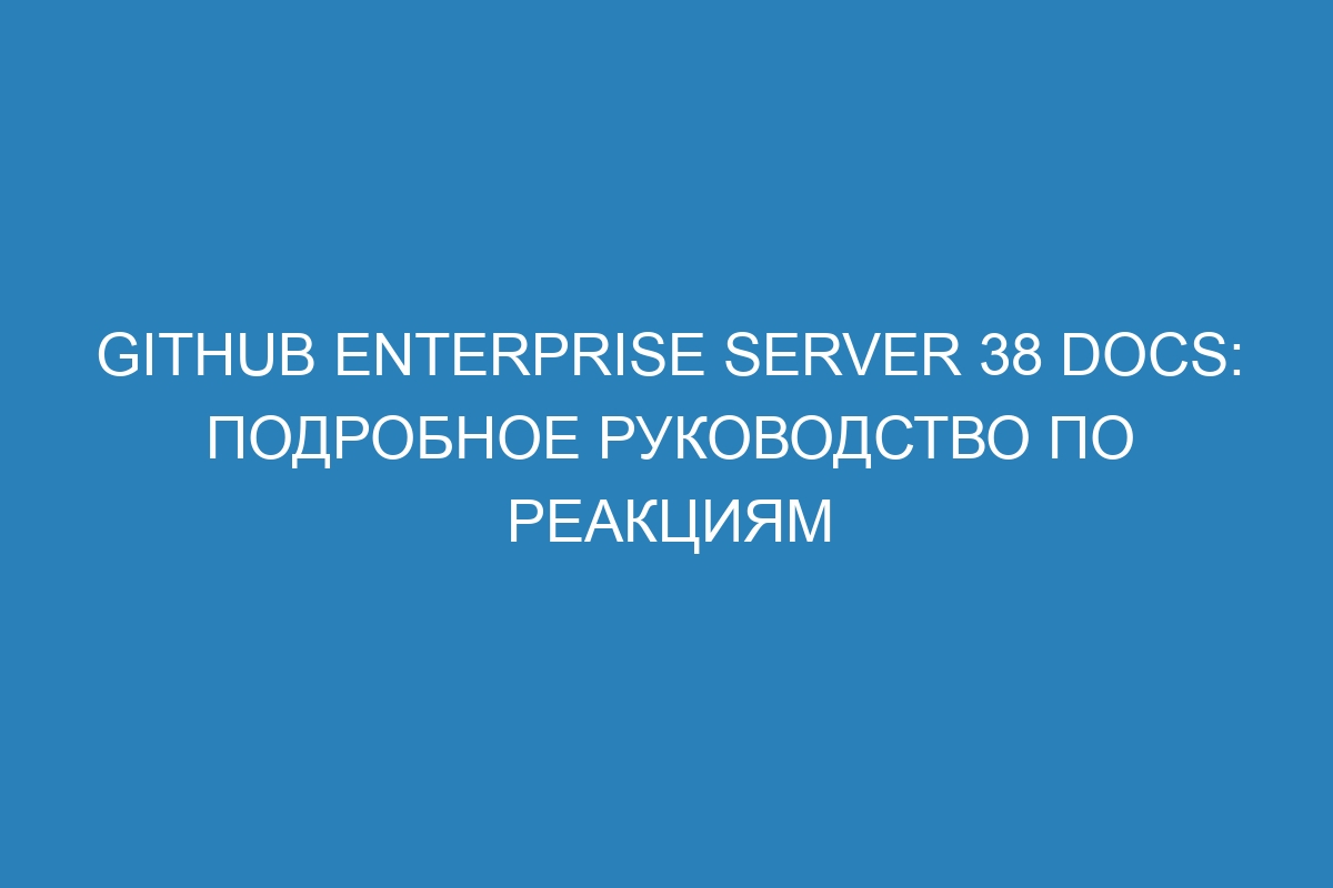 GitHub Enterprise Server 38 Docs: подробное руководство по реакциям