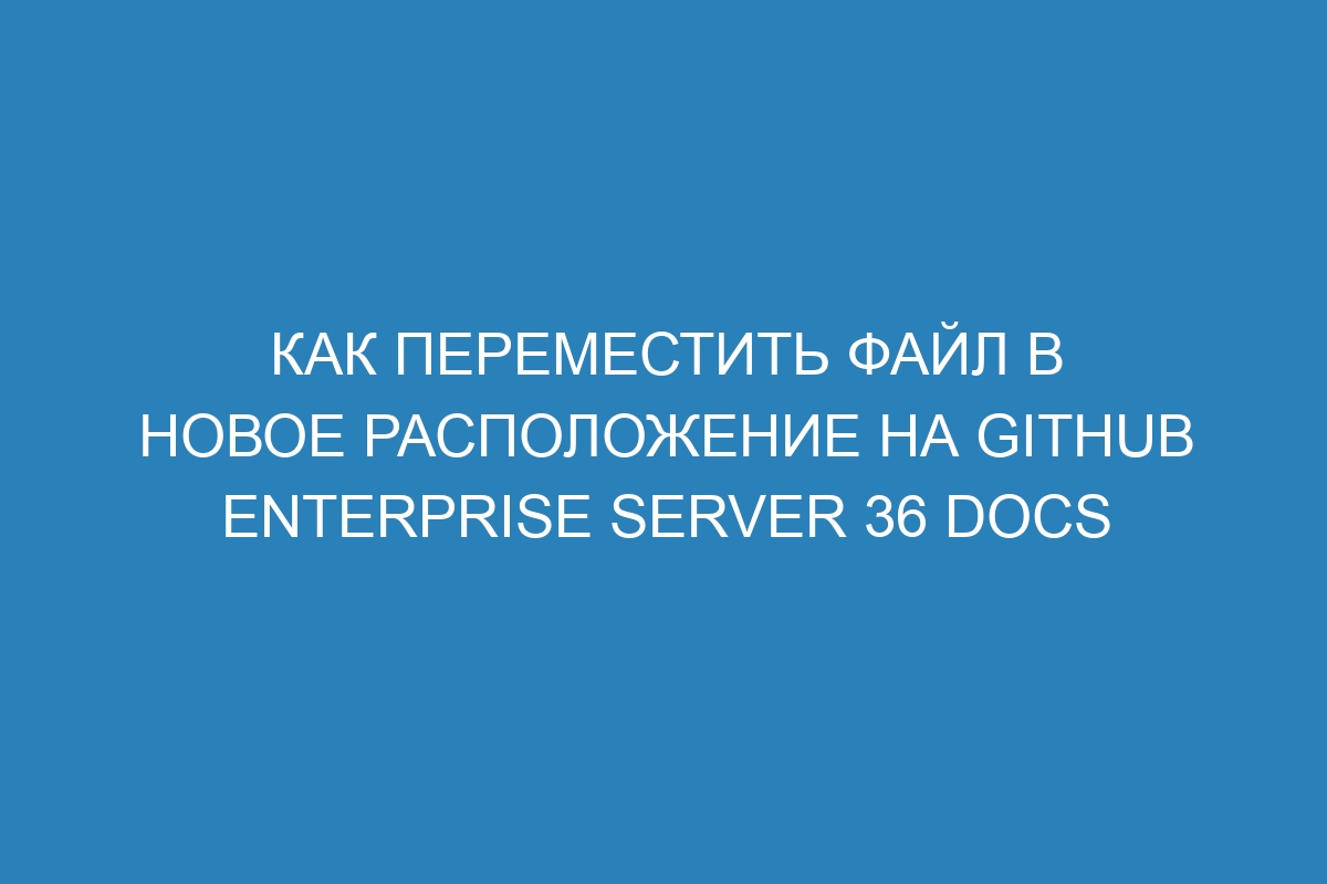 Как переместить файл в новое расположение на GitHub Enterprise Server 36 Docs