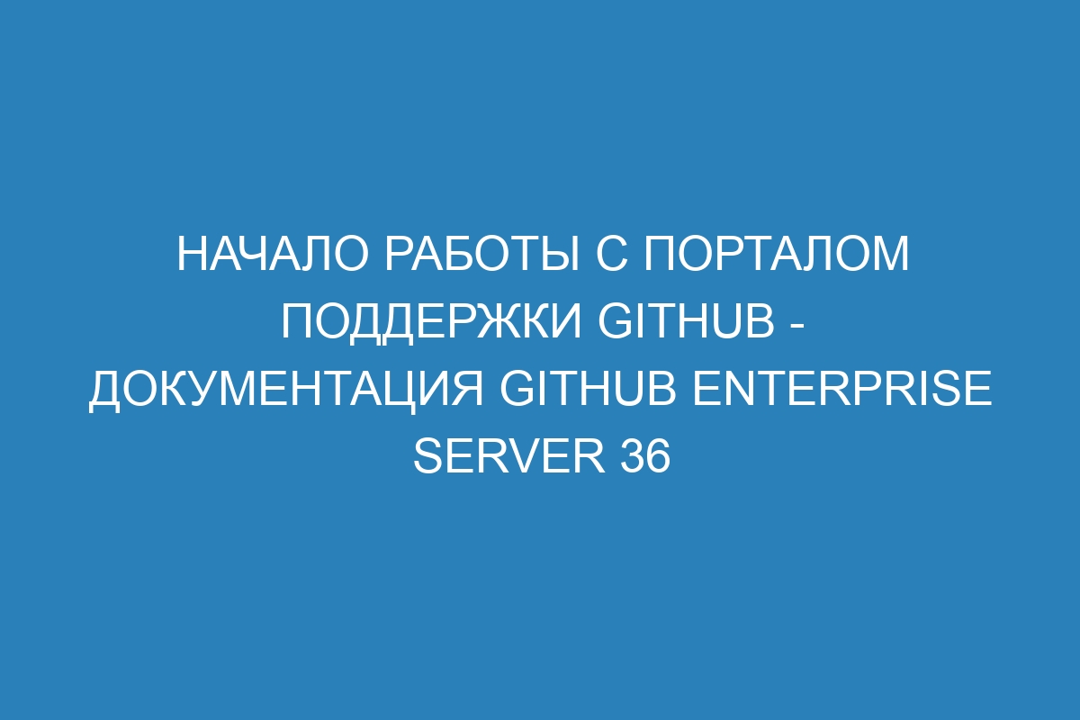 Начало работы с порталом поддержки GitHub - документация GitHub Enterprise Server 36