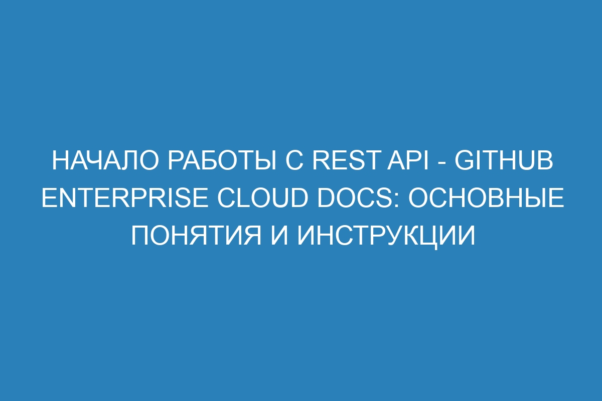 Начало работы с REST API - GitHub Enterprise Cloud Docs: основные понятия и инструкции